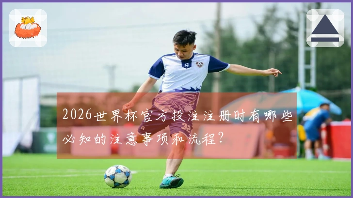 2026世界杯官方投注注册时有哪些必知的注意事项和流程？