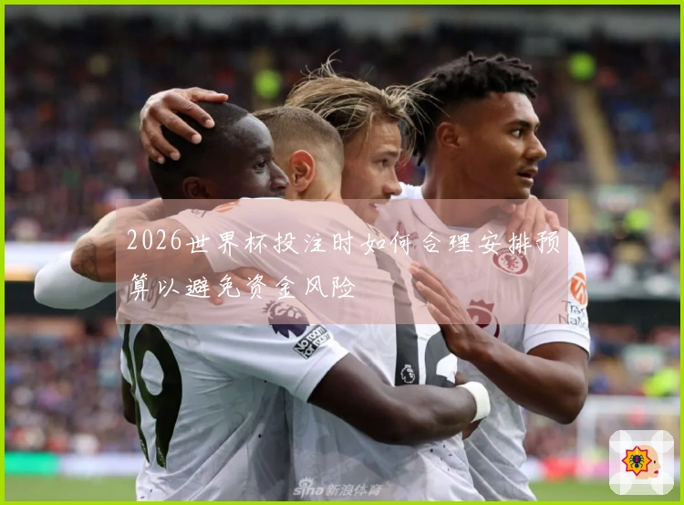 2026世界杯投注时如何合理安排预算以避免资金风险