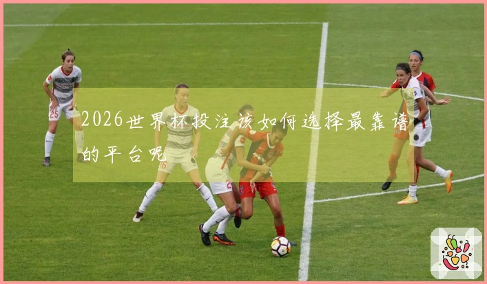 2026世界杯投注该如何选择最靠谱的平台呢