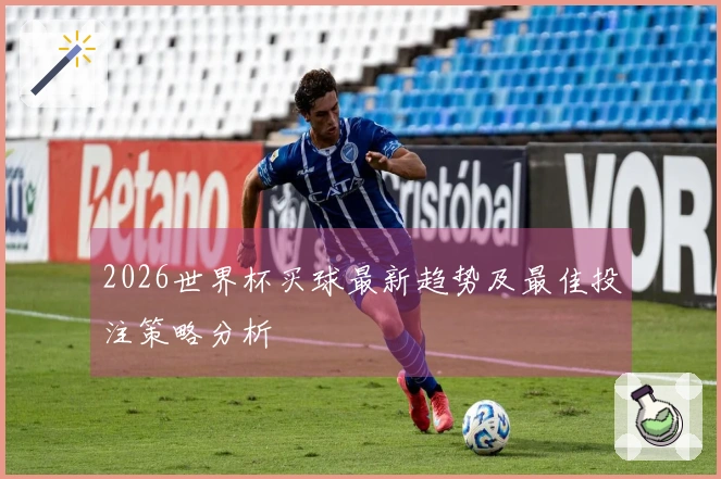 2026世界杯买球最新趋势及最佳投注策略分析