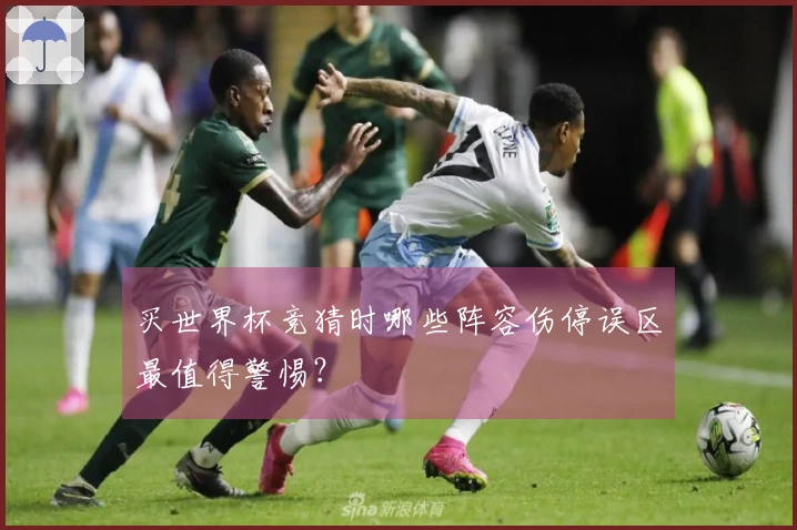 买世界杯竞猜时哪些阵容伤停误区最值得警惕？