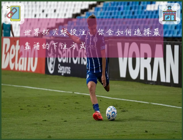 世界杯买球投注，你会如何选择最靠谱的下注方式