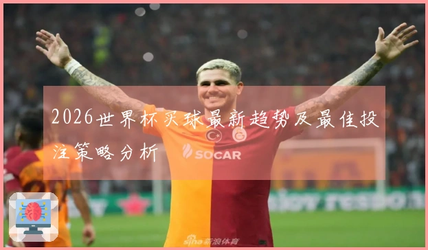 2026世界杯买球最新趋势及最佳投注策略分析