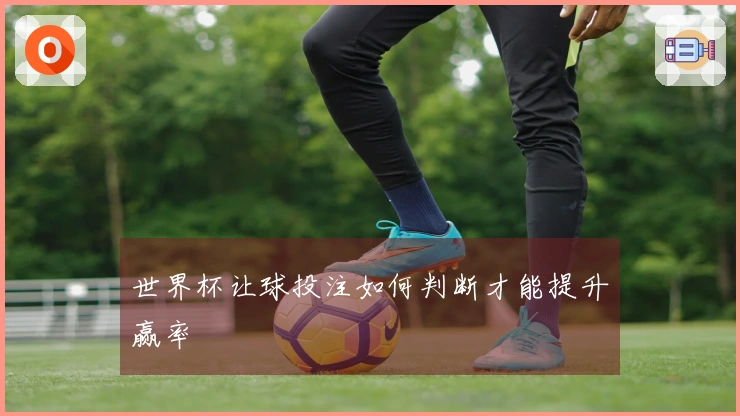 世界杯让球投注如何判断才能提升赢率