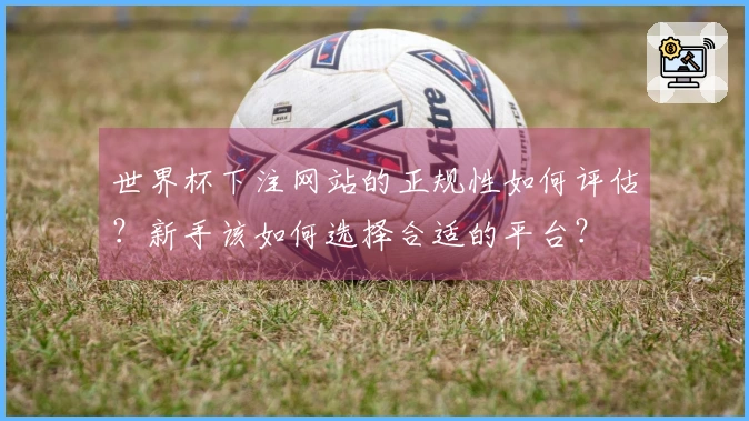 世界杯下注网站的正规性如何评估？新手该如何选择合适的平台？
