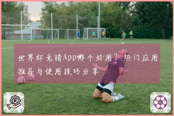 世界杯竞猜App哪个好用？热门应用推荐与使用技巧分享